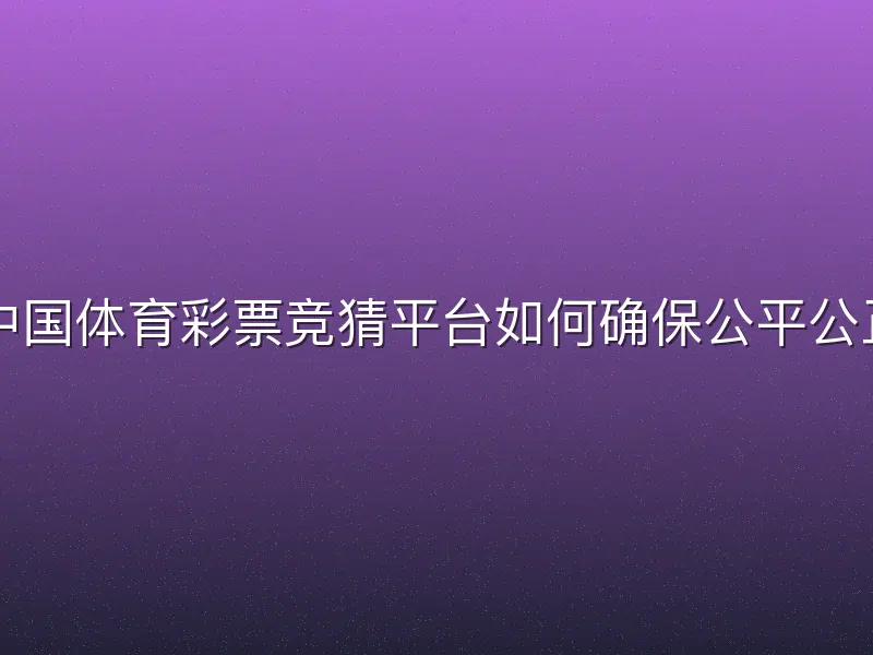 中国体育彩票竞猜平台如何确保公平公正