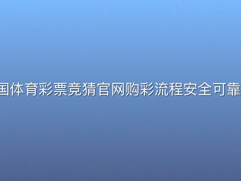 中国体育彩票竞猜官网购彩流程安全可靠吗？